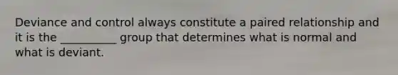 Deviance and control always constitute a paired relationship and it is the __________ group that determines what is normal and what is deviant.