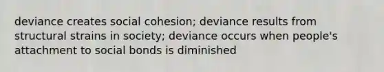 deviance creates social cohesion; deviance results from structural strains in society; deviance occurs when people's attachment to social bonds is diminished