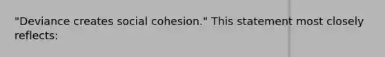 "Deviance creates social cohesion." This statement most closely reflects: