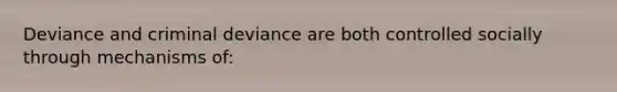 Deviance and criminal deviance are both controlled socially through mechanisms of: