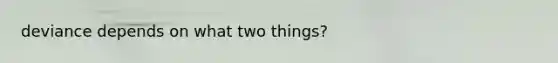 deviance depends on what two things?