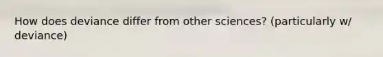 How does deviance differ from other sciences? (particularly w/ deviance)