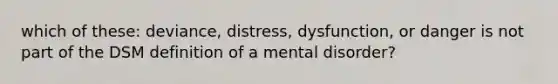 which of these: deviance, distress, dysfunction, or danger is not part of the DSM definition of a mental disorder?