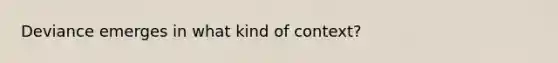 Deviance emerges in what kind of context?