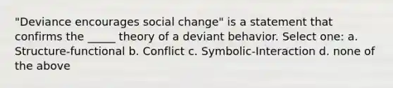 "Deviance encourages social change" is a statement that confirms the _____ theory of a deviant behavior. Select one: a. Structure-functional b. Conflict c. Symbolic-Interaction d. none of the above