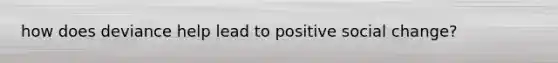 how does deviance help lead to positive social change?