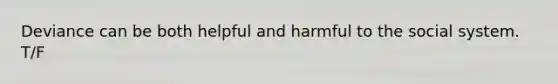 Deviance can be both helpful and harmful to the social system. T/F