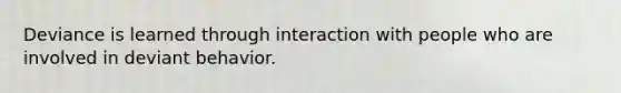 Deviance is learned through interaction with people who are involved in deviant behavior.