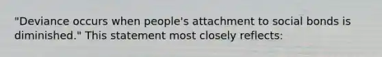 "Deviance occurs when people's attachment to social bonds is diminished." This statement most closely reflects: