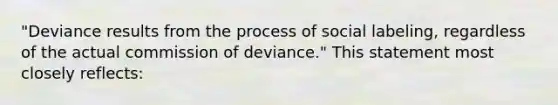 "Deviance results from the process of social labeling, regardless of the actual commission of deviance." This statement most closely reflects: