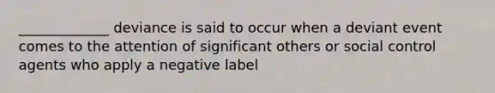 _____________ deviance is said to occur when a deviant event comes to the attention of significant others or social control agents who apply a negative label