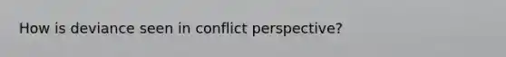 How is deviance seen in conflict perspective?