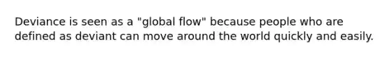 Deviance is seen as a "global flow" because people who are defined as deviant can move around the world quickly and easily.