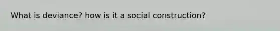 What is deviance? how is it a social construction?