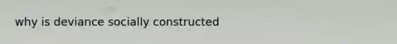 why is deviance socially constructed