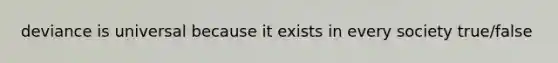 deviance is universal because it exists in every society true/false