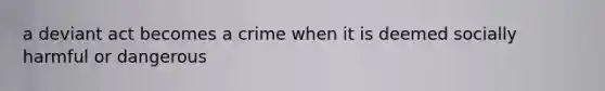 a deviant act becomes a crime when it is deemed socially harmful or dangerous