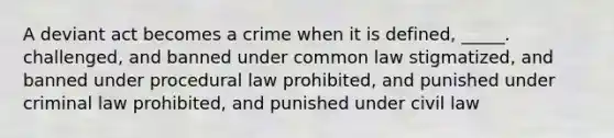 A deviant act becomes a crime when it is defined, _____. challenged, and banned under common law stigmatized, and banned under procedural law prohibited, and punished under criminal law prohibited, and punished under civil law