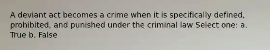 A deviant act becomes a crime when it is specifically defined, prohibited, and punished under the criminal law Select one: a. True b. False