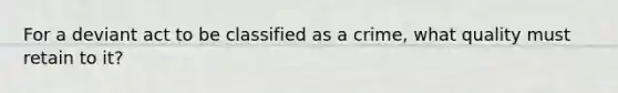 For a deviant act to be classified as a crime, what quality must retain to it?