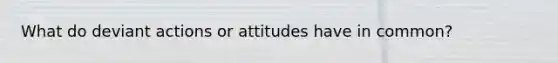 What do deviant actions or attitudes have in common?