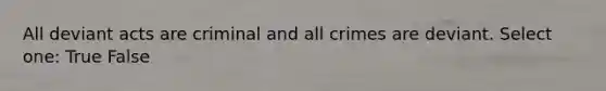 All deviant acts are criminal and all crimes are deviant. Select one: True False