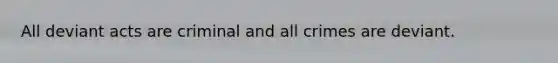 All deviant acts are criminal and all crimes are deviant.
