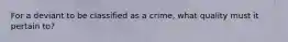 For a deviant to be classified as a crime, what quality must it pertain to?