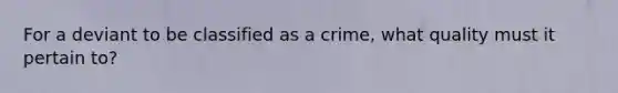 For a deviant to be classified as a crime, what quality must it pertain to?