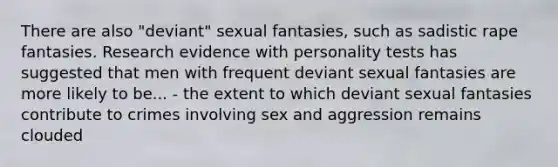 There are also "deviant" sexual fantasies, such as sadistic rape fantasies. Research evidence with personality tests has suggested that men with frequent deviant sexual fantasies are more likely to be... - the extent to which deviant sexual fantasies contribute to crimes involving sex and aggression remains clouded