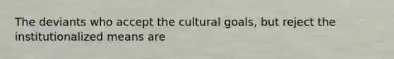 The deviants who accept the cultural goals, but reject the institutionalized means are