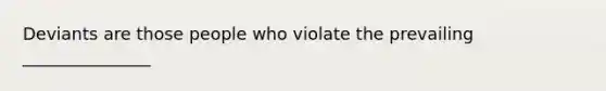 Deviants are those people who violate the prevailing _______________