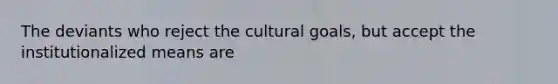 The deviants who reject the cultural goals, but accept the institutionalized means are