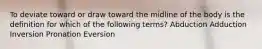 To deviate toward or draw toward the midline of the body is the definition for which of the following terms? Abduction Adduction Inversion Pronation Eversion