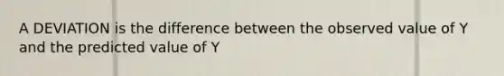 A DEVIATION is the difference between the observed value of Y and the predicted value of Y