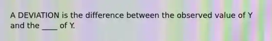 A DEVIATION is the difference between the observed value of Y and the ____ of Y.