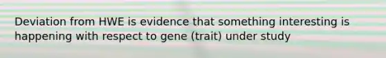 Deviation from HWE is evidence that something interesting is happening with respect to gene (trait) under study