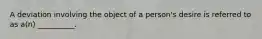 A deviation involving the object of a person's desire is referred to as a(n) __________.