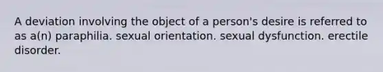 A deviation involving the object of a person's desire is referred to as a(n) paraphilia. sexual orientation. sexual dysfunction. erectile disorder.