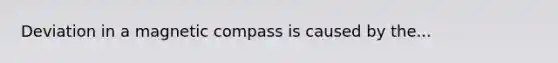Deviation in a magnetic compass is caused by the...