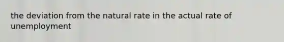 the deviation from the natural rate in the actual rate of unemployment