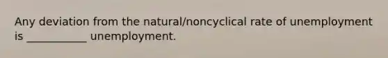 Any deviation from the natural/noncyclical rate of unemployment is ___________ unemployment.