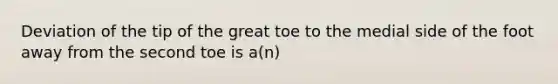 Deviation of the tip of the great toe to the medial side of the foot away from the second toe is a(n)