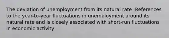 The deviation of unemployment from its natural rate -References to the year-to-year fluctuations in unemployment around its natural rate and is closely associated with short-run fluctuations in economic activity