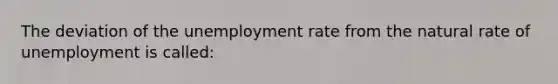 The deviation of the unemployment rate from the natural rate of unemployment is called: