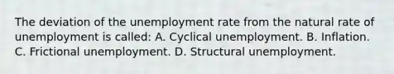 The deviation of the unemployment rate from the natural rate of unemployment is called: A. Cyclical unemployment. B. Inflation. C. Frictional unemployment. D. Structural unemployment.