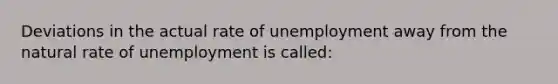 Deviations in the actual rate of unemployment away from the natural rate of unemployment is called: