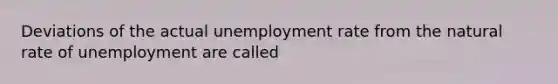 Deviations of the actual unemployment rate from the natural rate of unemployment are called