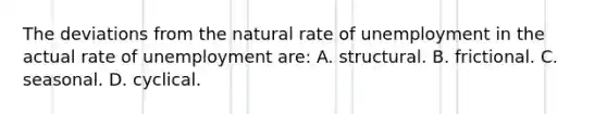 The deviations from the natural rate of unemployment in the actual rate of unemployment are: A. structural. B. frictional. C. seasonal. D. cyclical.