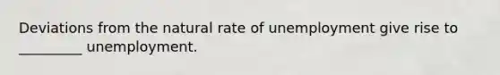 Deviations from the natural rate of unemployment give rise to _________ unemployment.